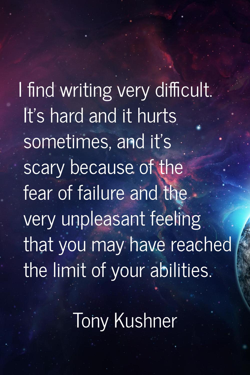I find writing very difficult. It's hard and it hurts sometimes, and it's scary because of the fear