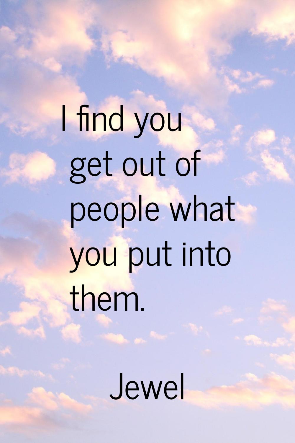I find you get out of people what you put into them.