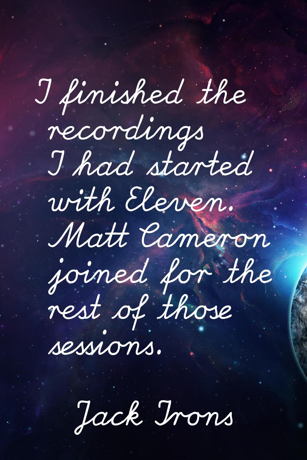 I finished the recordings I had started with Eleven. Matt Cameron joined for the rest of those sess