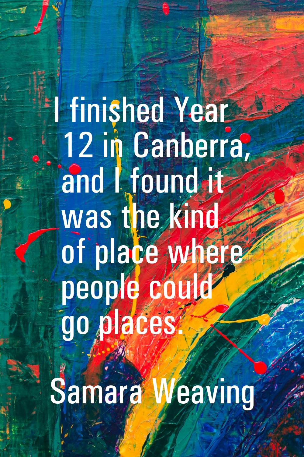 I finished Year 12 in Canberra, and I found it was the kind of place where people could go places.