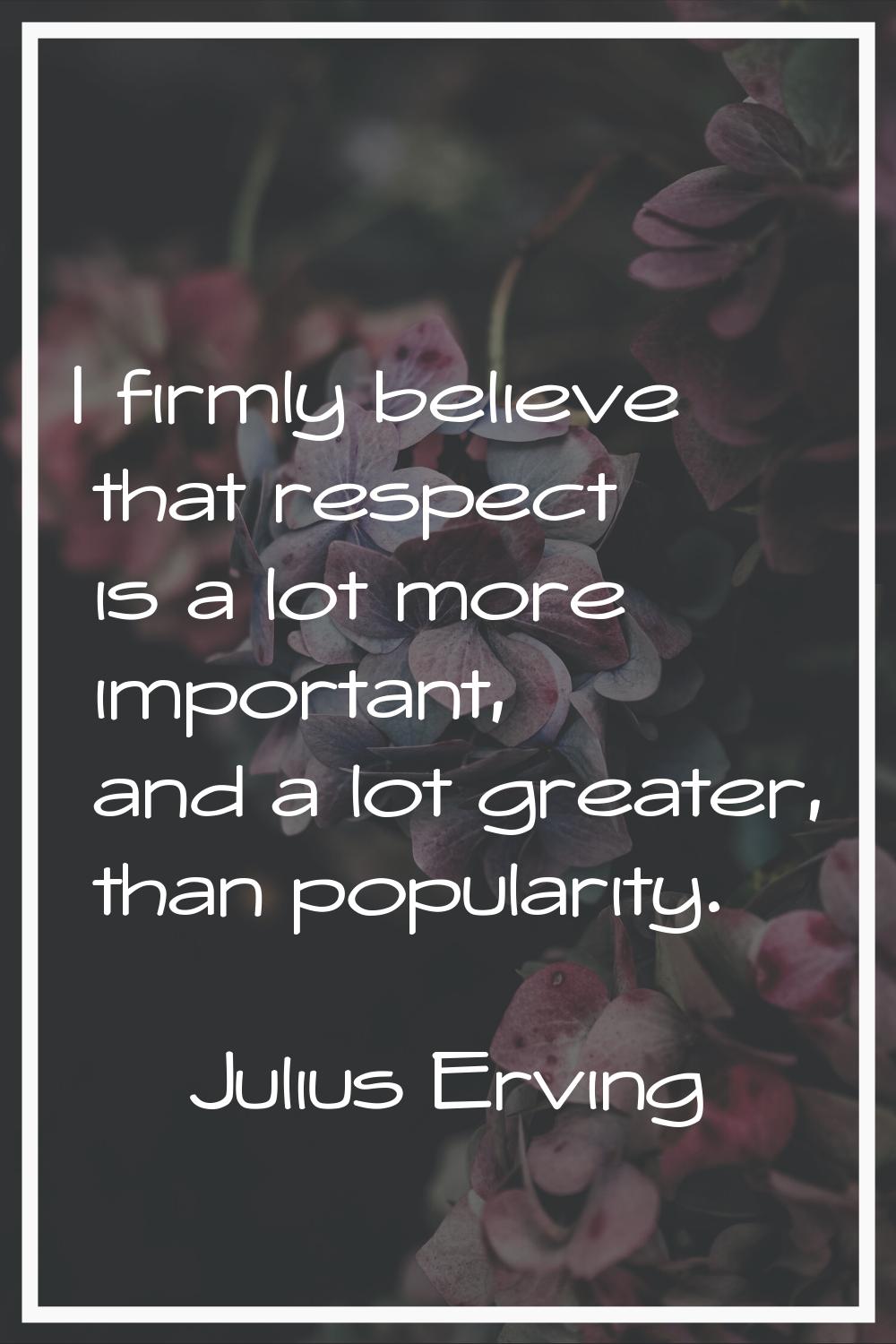 I firmly believe that respect is a lot more important, and a lot greater, than popularity.