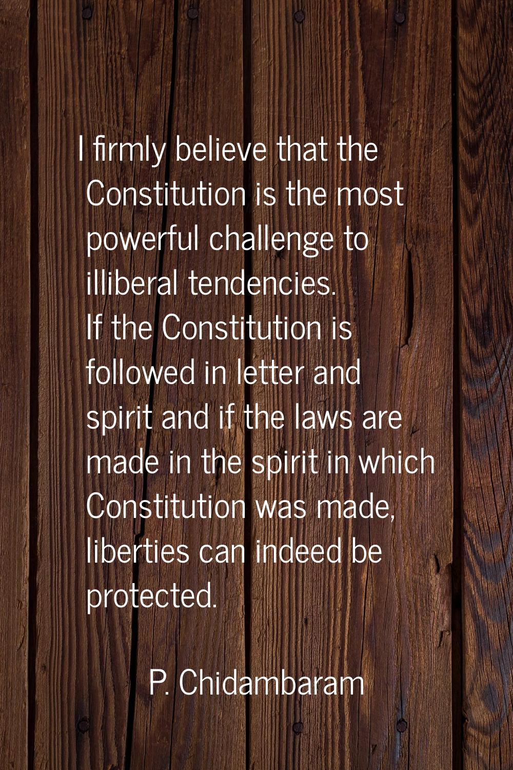 I firmly believe that the Constitution is the most powerful challenge to illiberal tendencies. If t