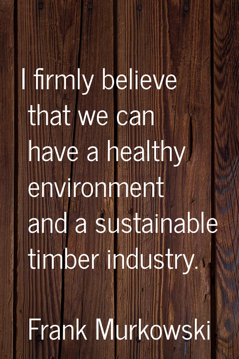 I firmly believe that we can have a healthy environment and a sustainable timber industry.