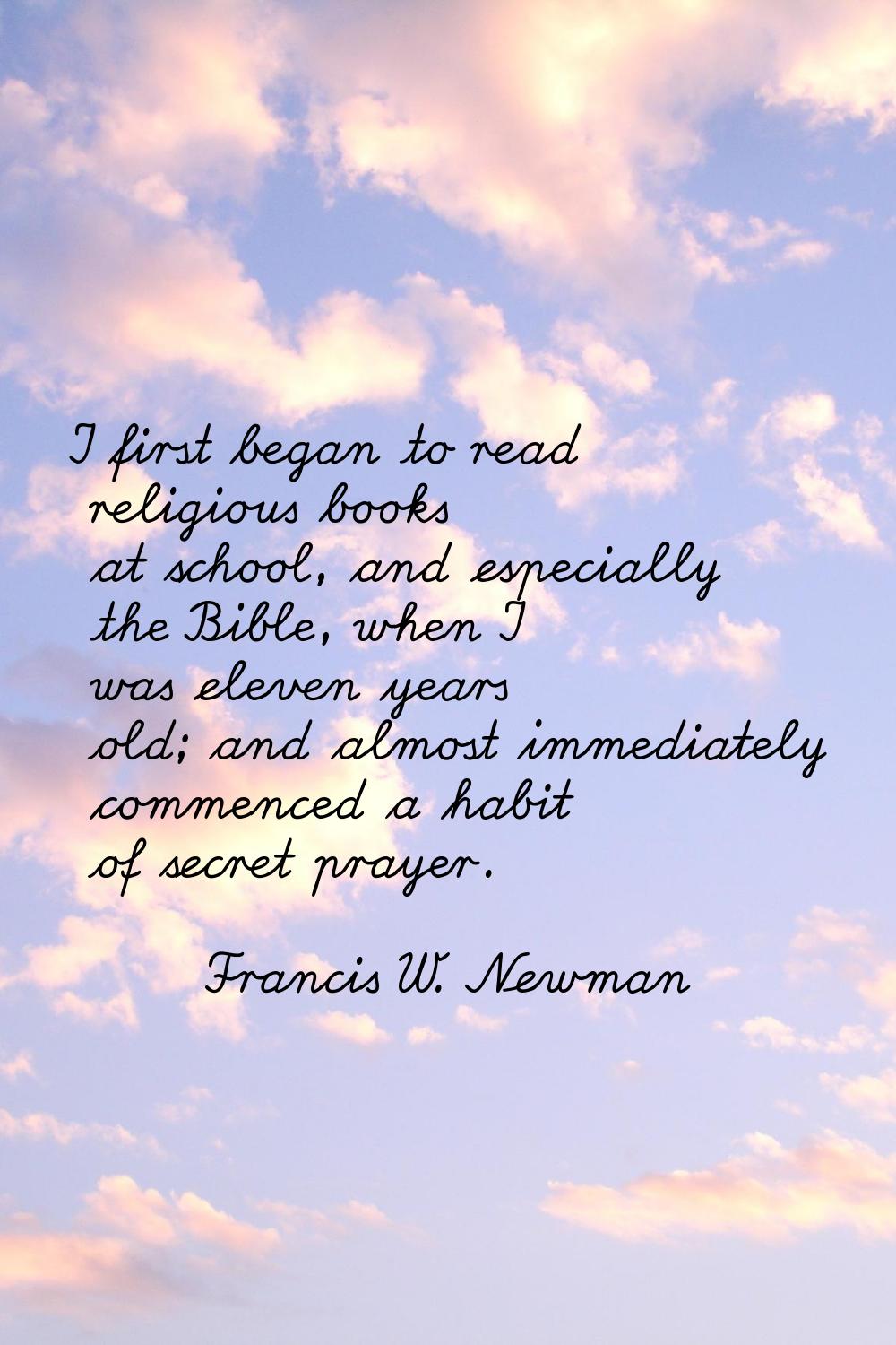 I first began to read religious books at school, and especially the Bible, when I was eleven years 