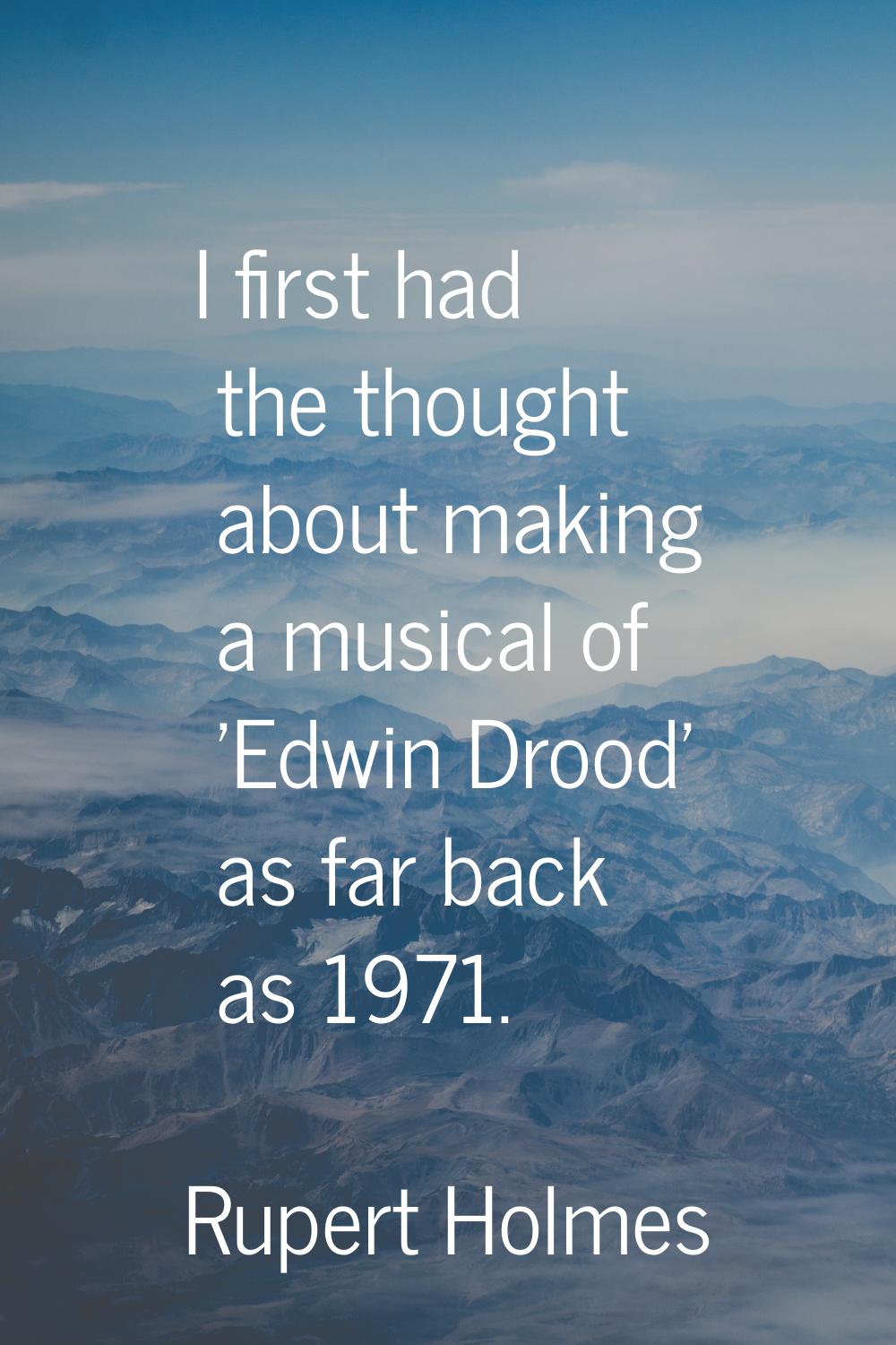I first had the thought about making a musical of 'Edwin Drood' as far back as 1971.