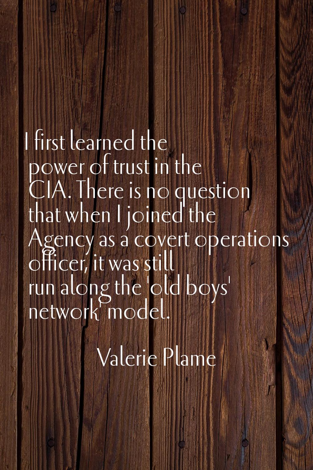 I first learned the power of trust in the CIA. There is no question that when I joined the Agency a