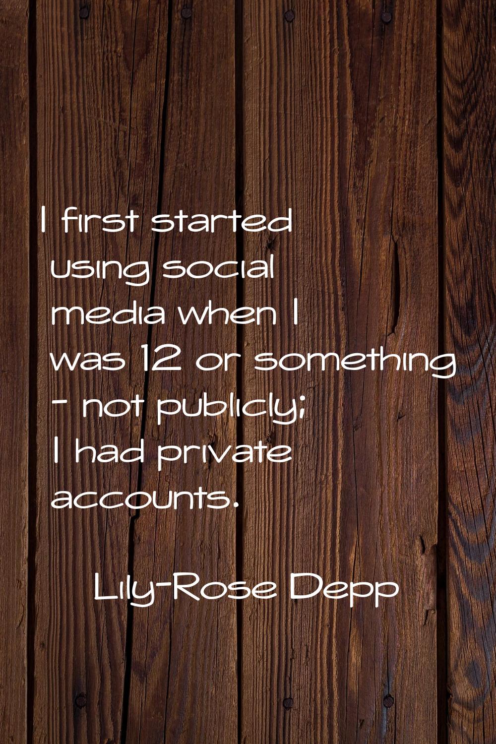 I first started using social media when I was 12 or something - not publicly; I had private account