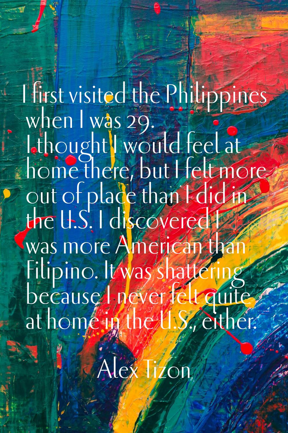 I first visited the Philippines when I was 29. I thought I would feel at home there, but I felt mor