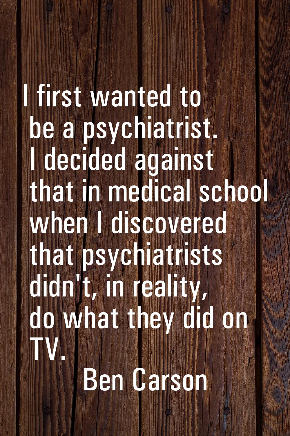 I first wanted to be a psychiatrist. I decided against that in medical school when I discovered tha