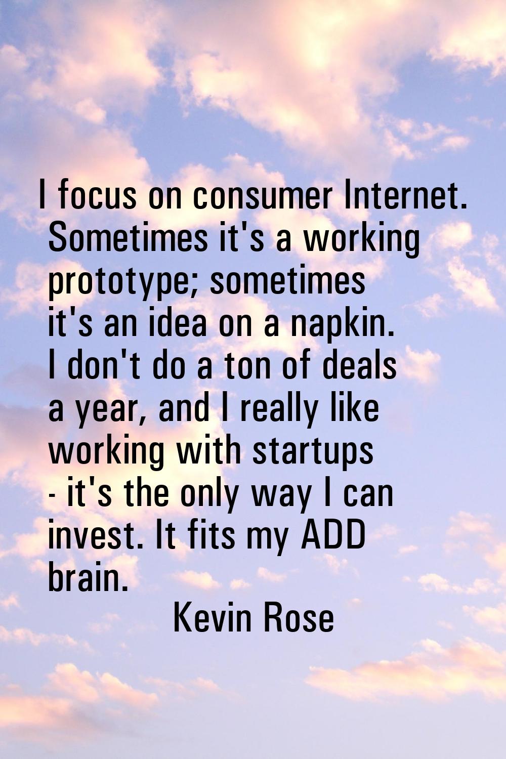 I focus on consumer Internet. Sometimes it's a working prototype; sometimes it's an idea on a napki