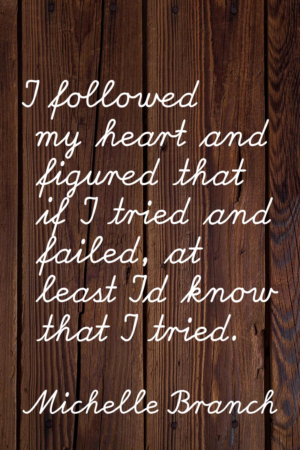 I followed my heart and figured that if I tried and failed, at least I'd know that I tried.
