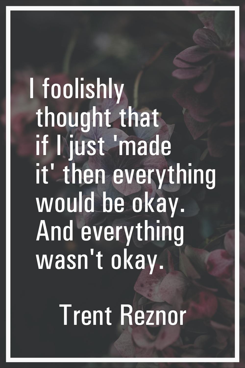 I foolishly thought that if I just 'made it' then everything would be okay. And everything wasn't o