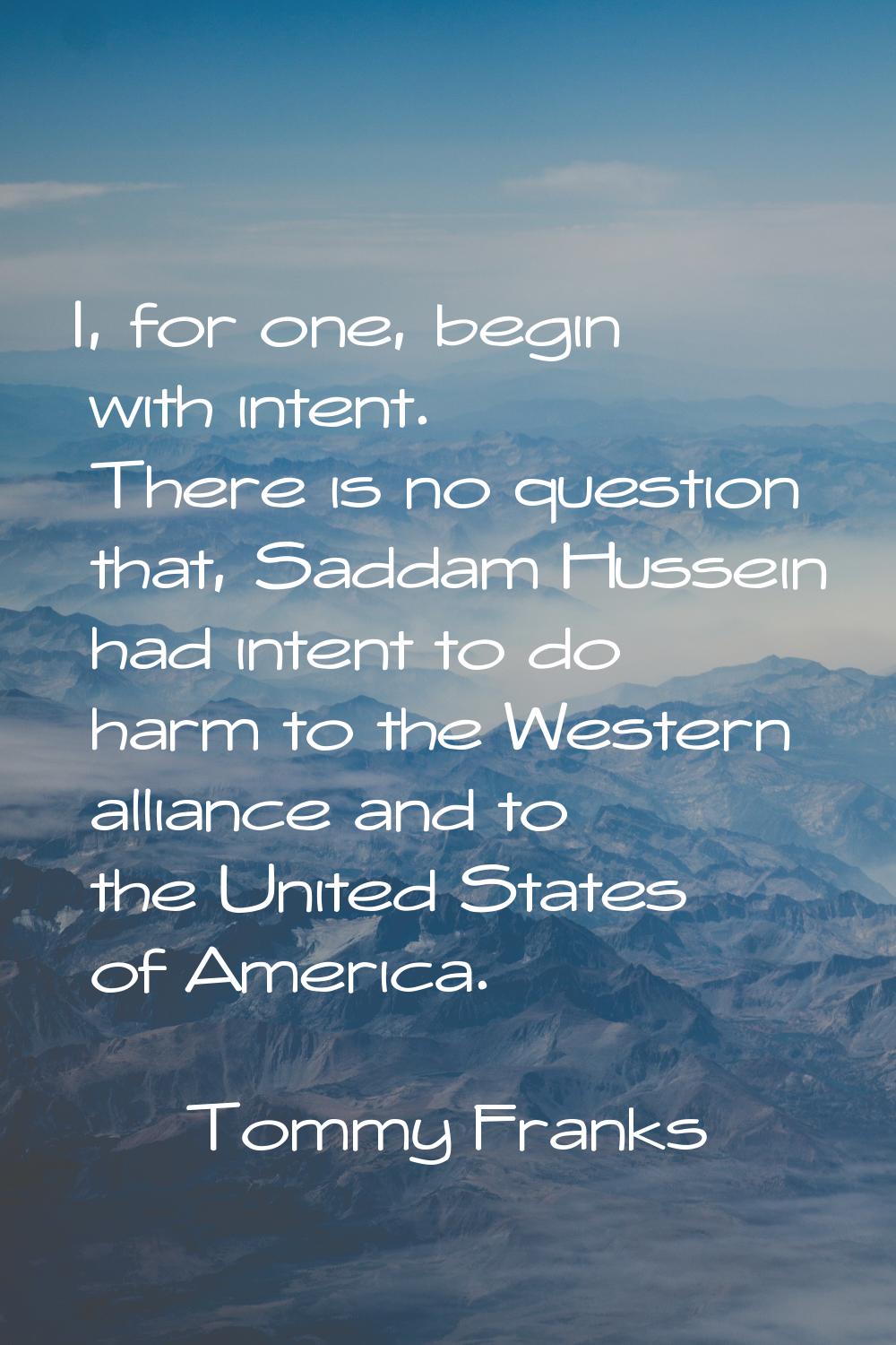 I, for one, begin with intent. There is no question that, Saddam Hussein had intent to do harm to t