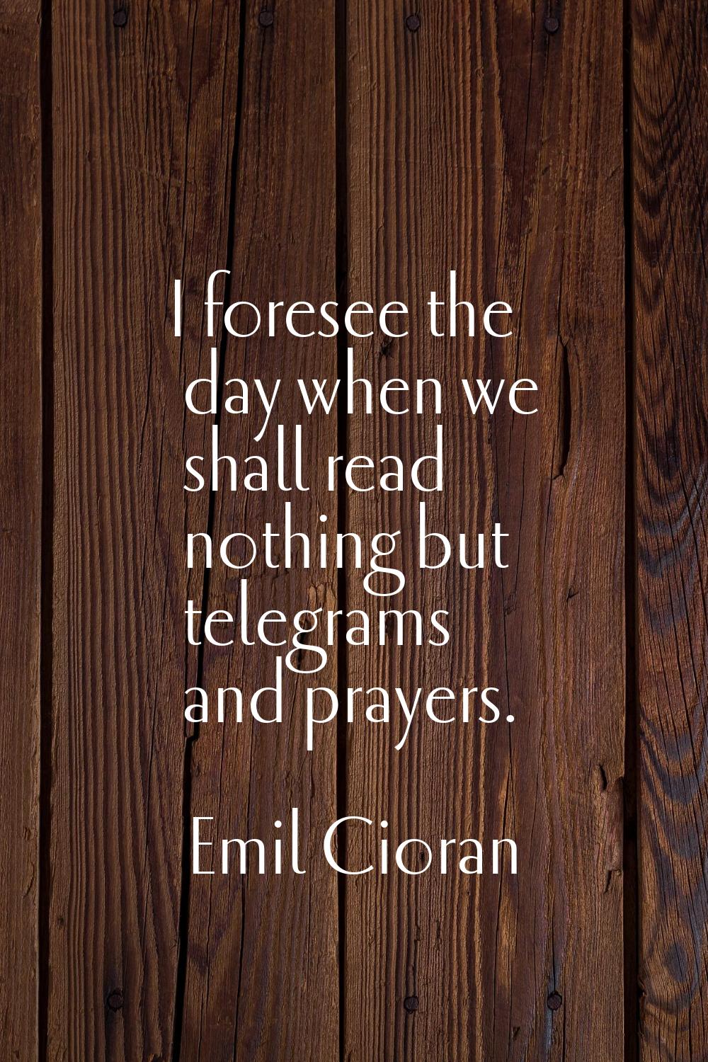 I foresee the day when we shall read nothing but telegrams and prayers.