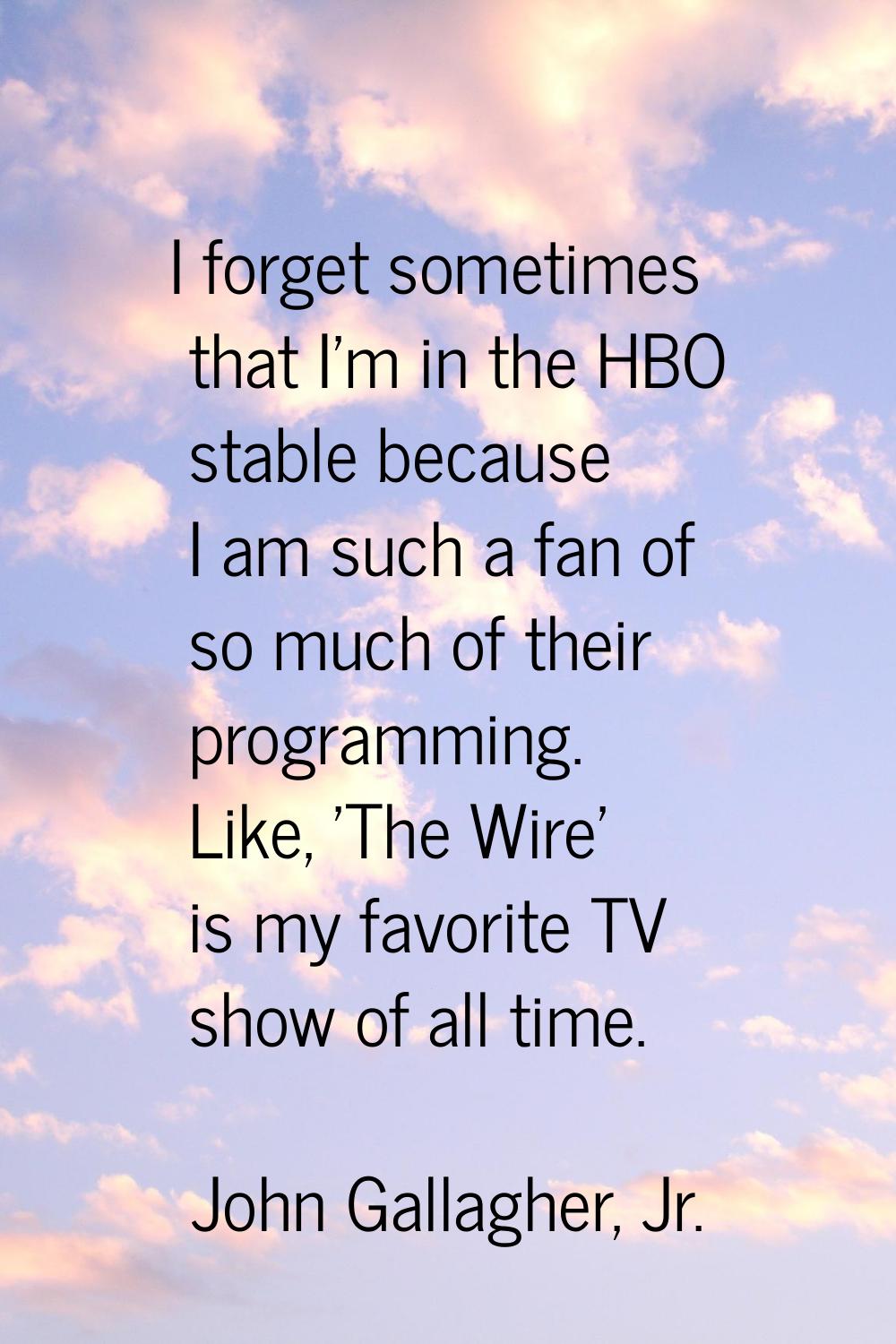 I forget sometimes that I'm in the HBO stable because I am such a fan of so much of their programmi