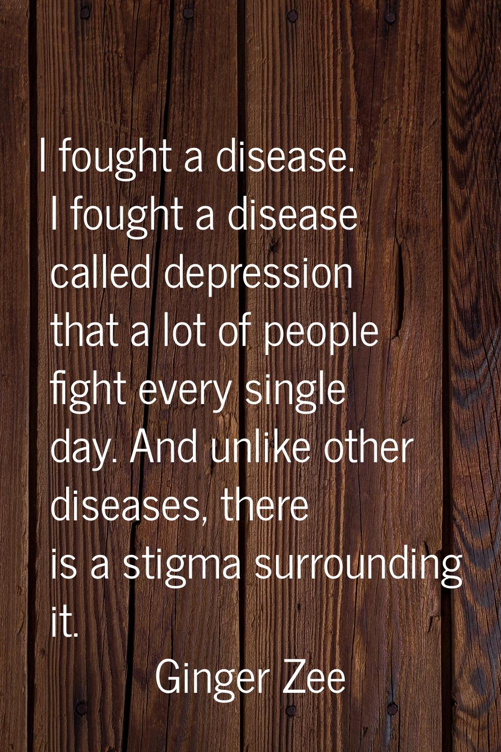 I fought a disease. I fought a disease called depression that a lot of people fight every single da