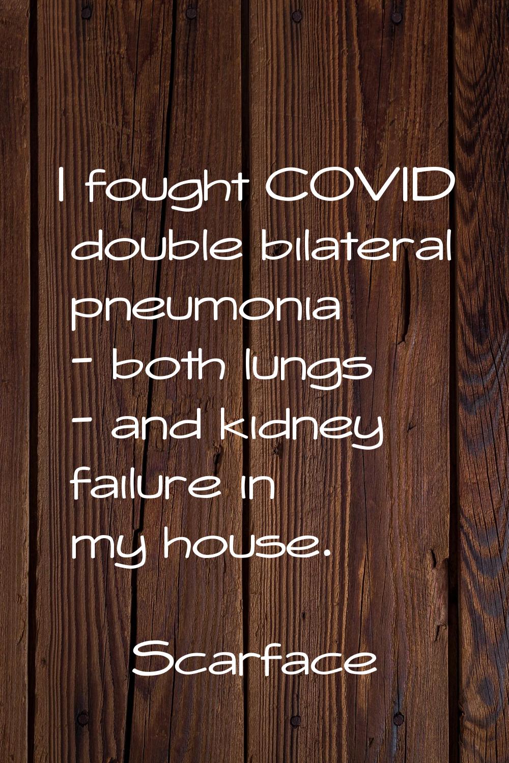 I fought COVID double bilateral pneumonia - both lungs - and kidney failure in my house.