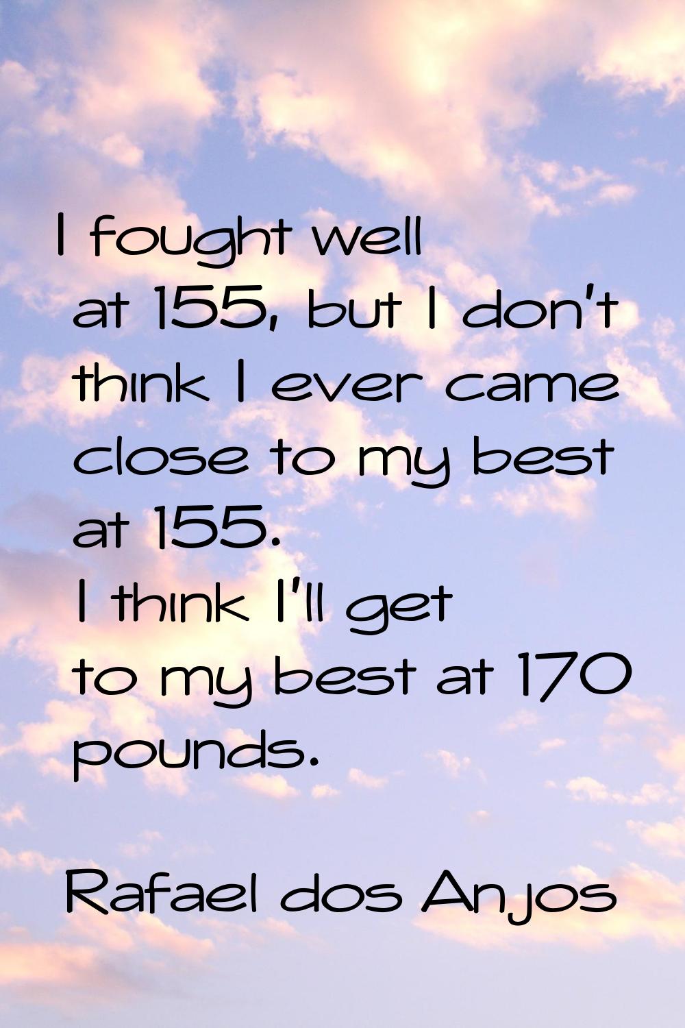 I fought well at 155, but I don't think I ever came close to my best at 155. I think I'll get to my