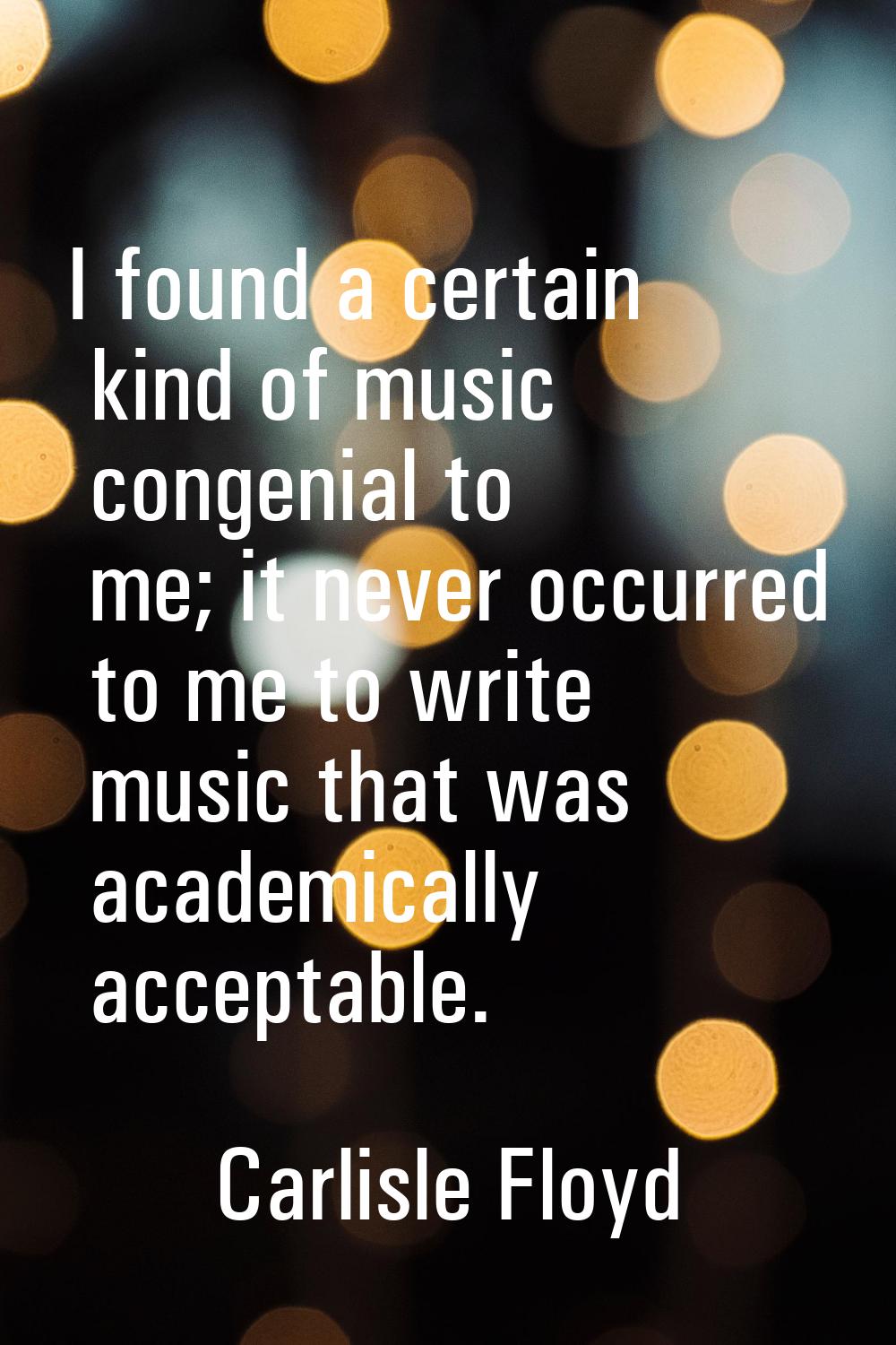 I found a certain kind of music congenial to me; it never occurred to me to write music that was ac