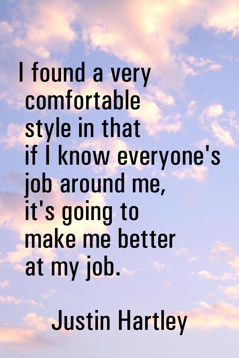 I found a very comfortable style in that if I know everyone's job around me, it's going to make me 