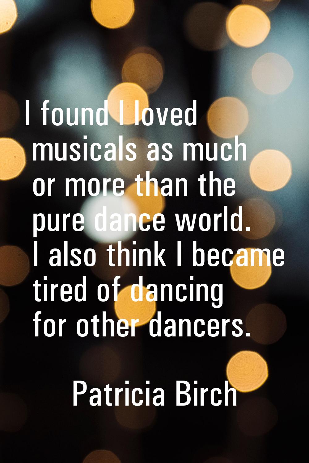I found I loved musicals as much or more than the pure dance world. I also think I became tired of 