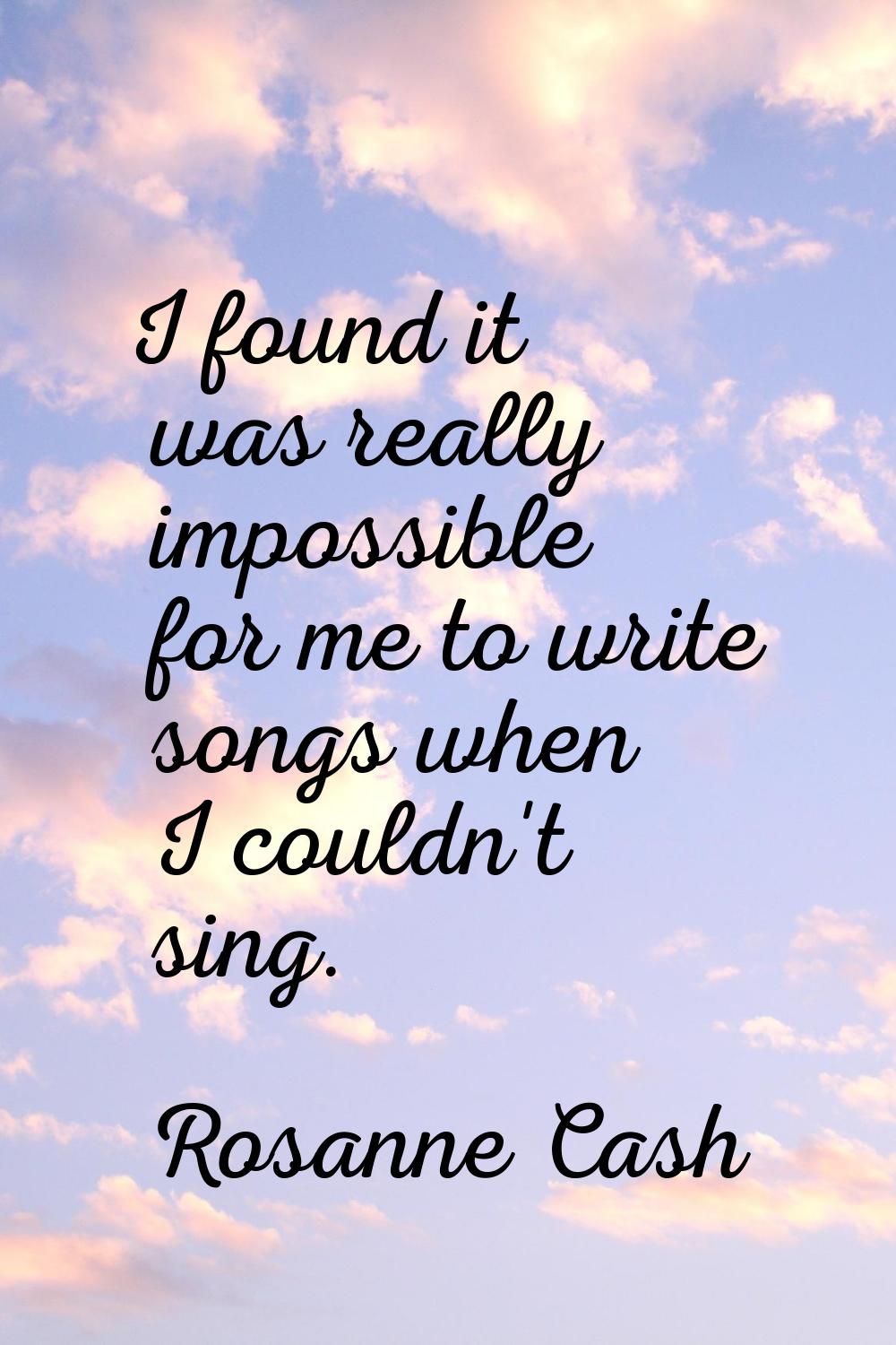 I found it was really impossible for me to write songs when I couldn't sing.