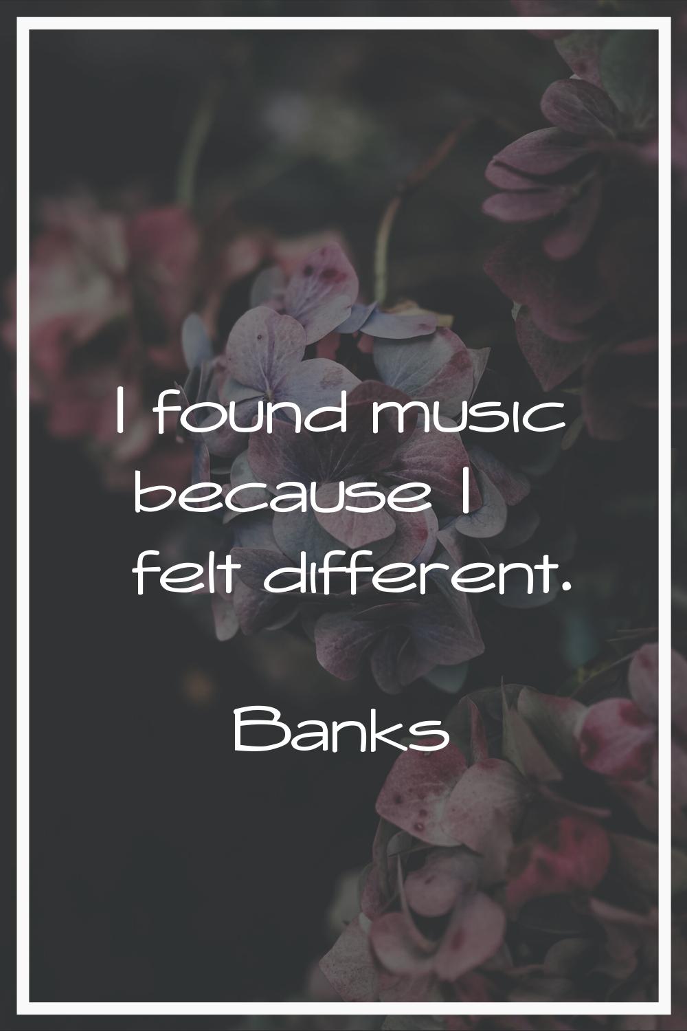 I found music because I felt different.