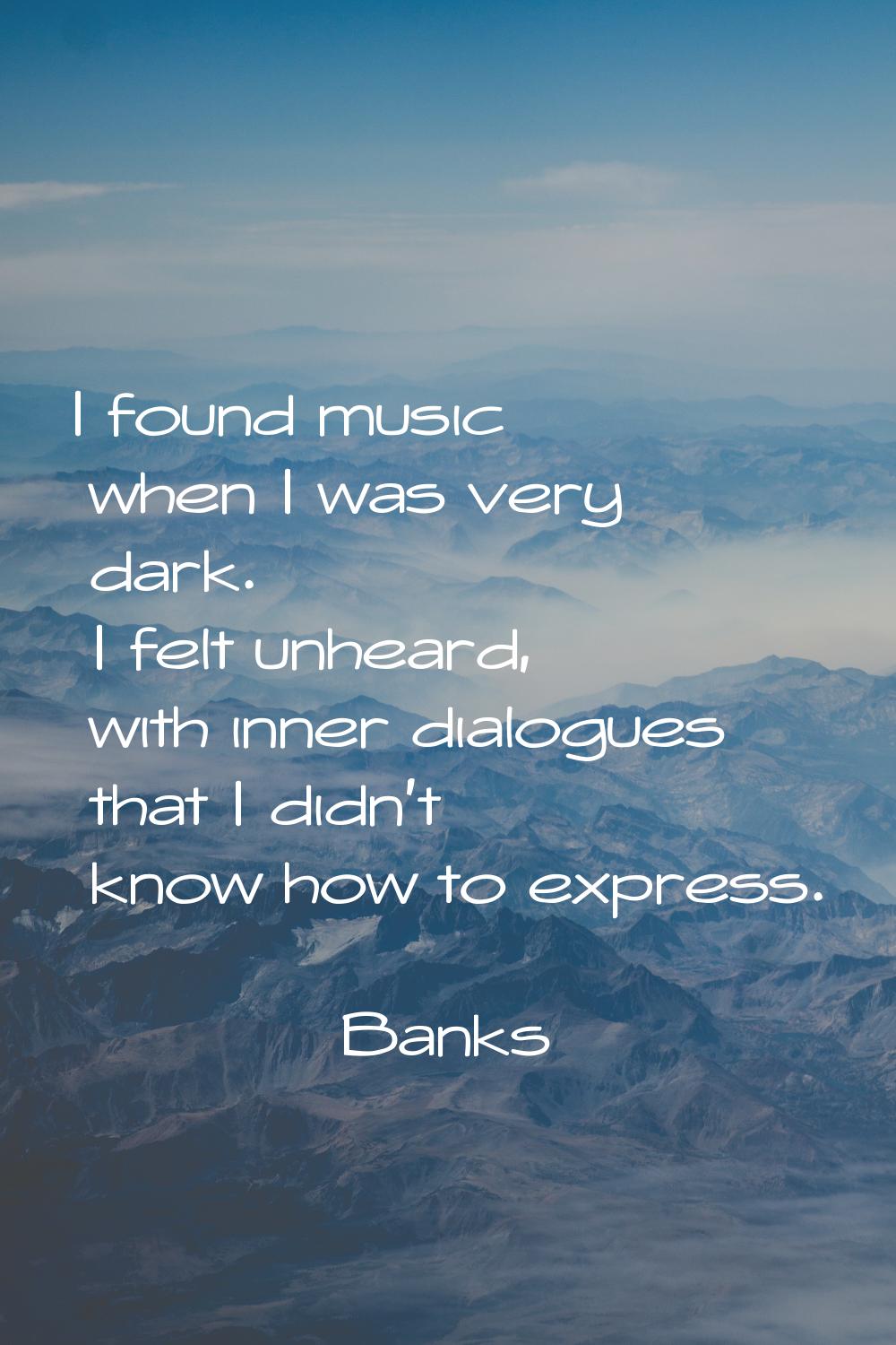 I found music when I was very dark. I felt unheard, with inner dialogues that I didn't know how to 