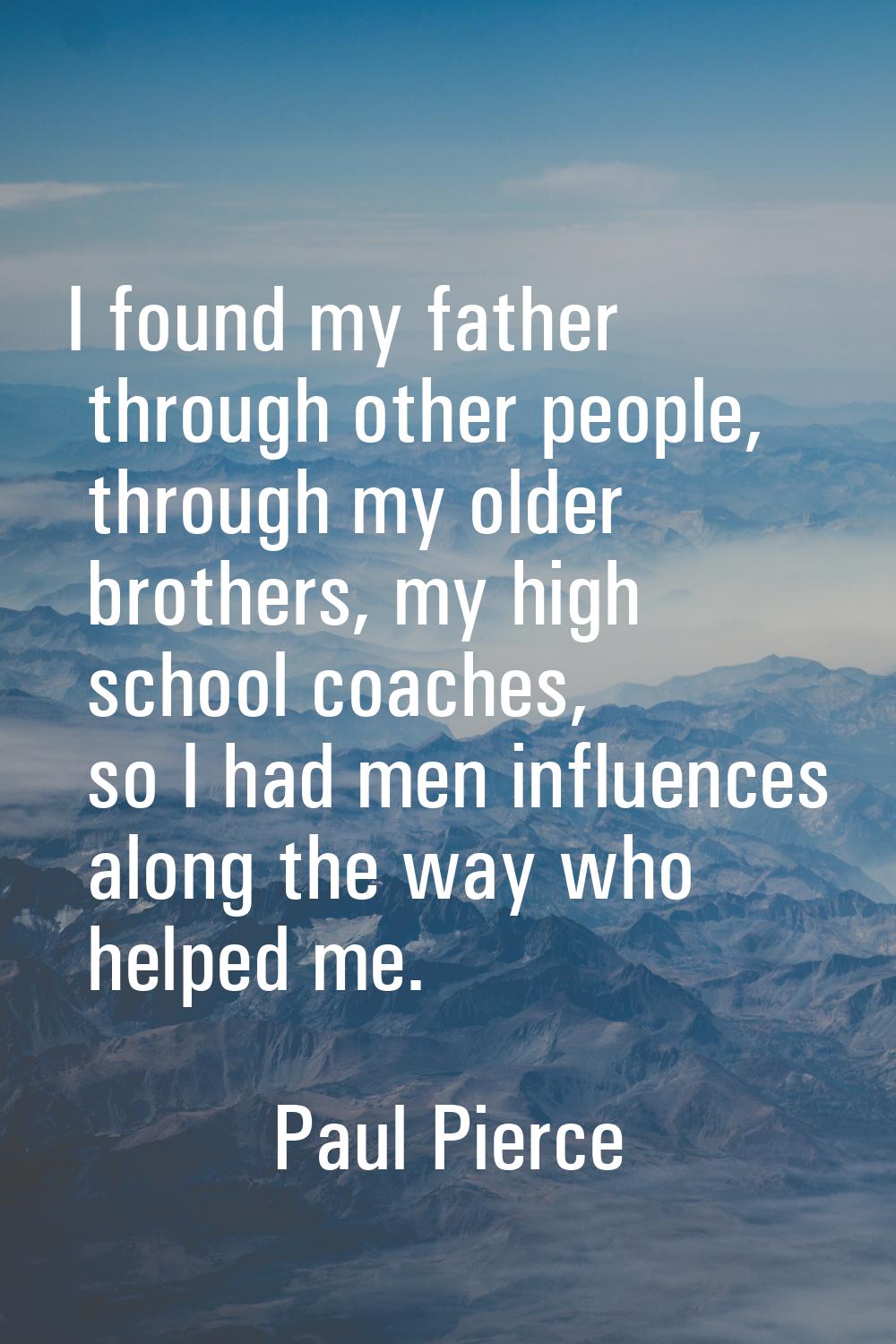 I found my father through other people, through my older brothers, my high school coaches, so I had