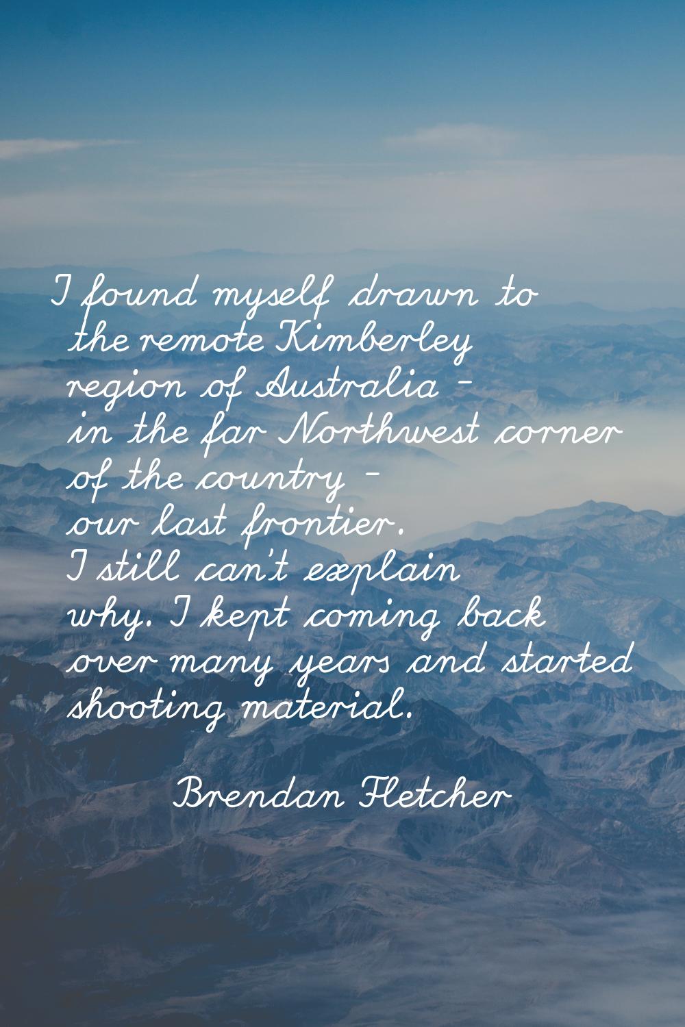 I found myself drawn to the remote Kimberley region of Australia - in the far Northwest corner of t