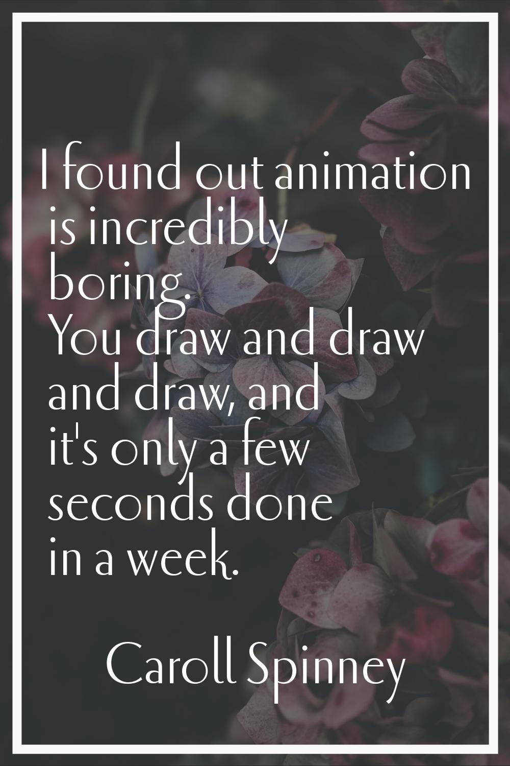I found out animation is incredibly boring. You draw and draw and draw, and it's only a few seconds