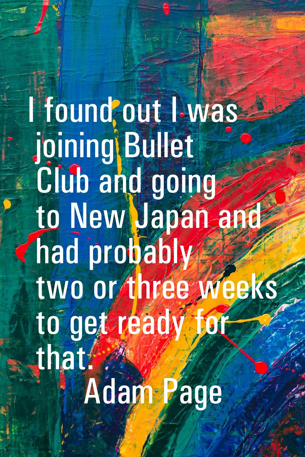 I found out I was joining Bullet Club and going to New Japan and had probably two or three weeks to
