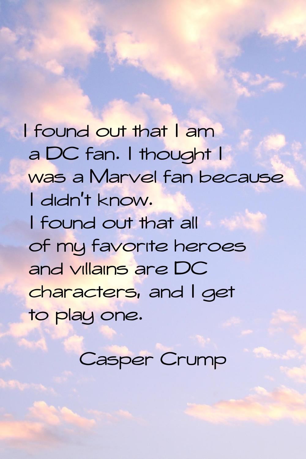 I found out that I am a DC fan. I thought I was a Marvel fan because I didn't know. I found out tha