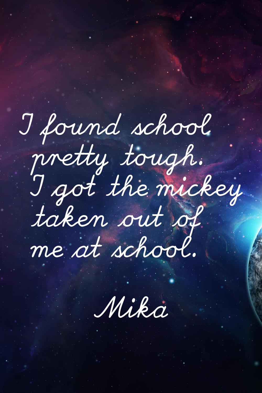 I found school pretty tough. I got the mickey taken out of me at school.