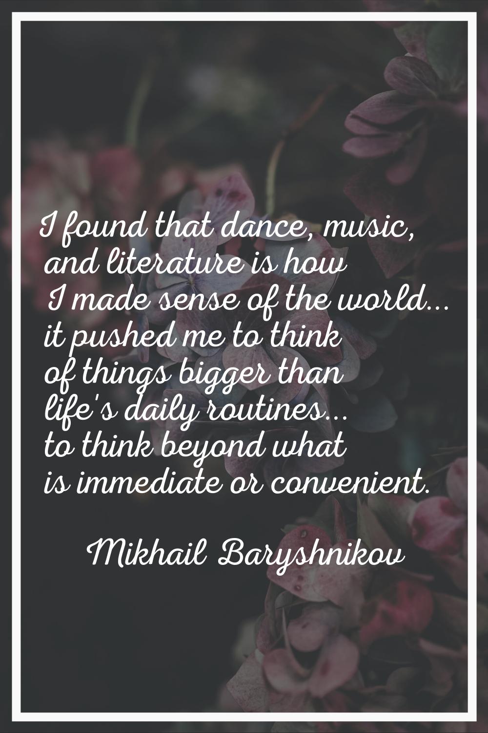 I found that dance, music, and literature is how I made sense of the world... it pushed me to think