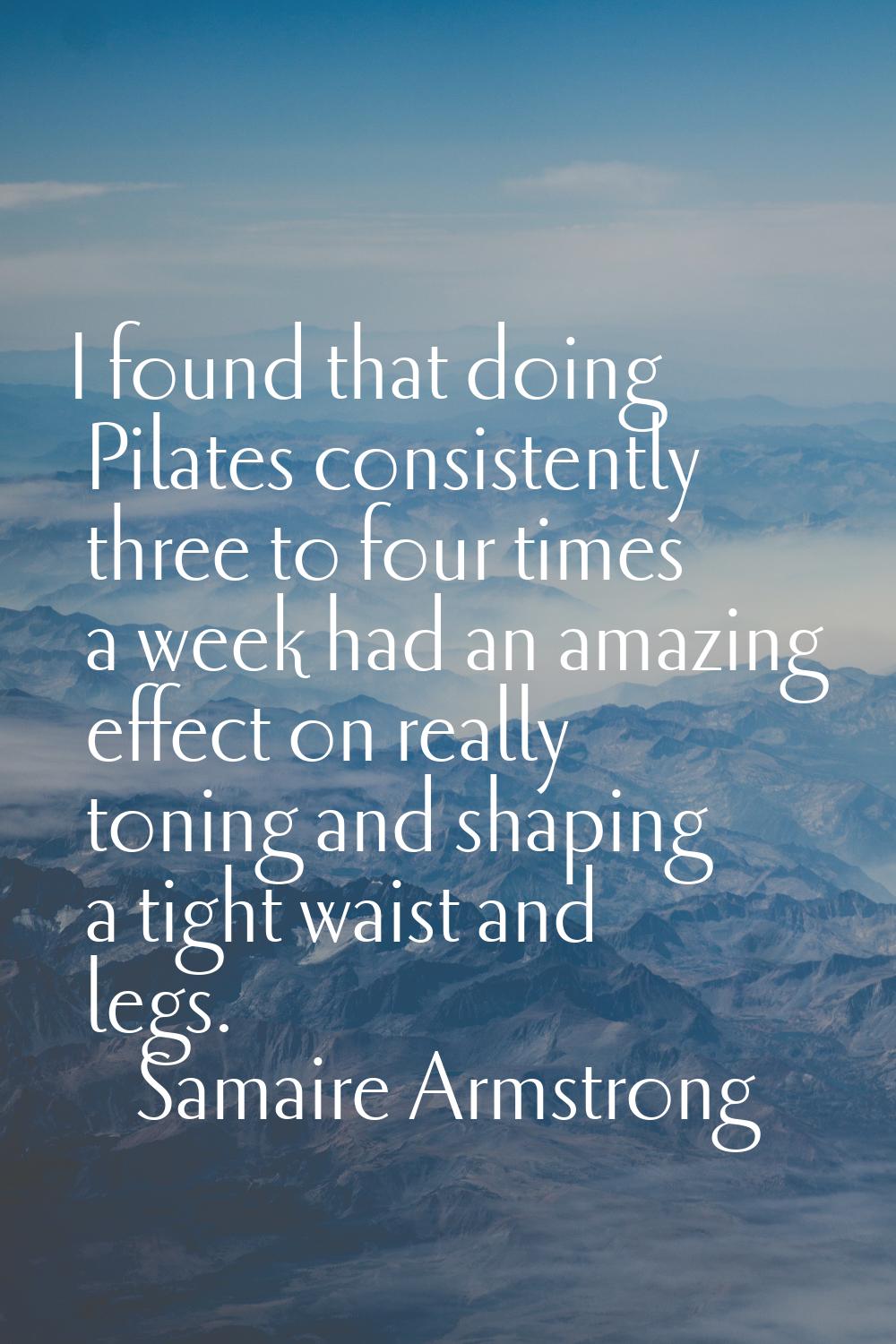 I found that doing Pilates consistently three to four times a week had an amazing effect on really 