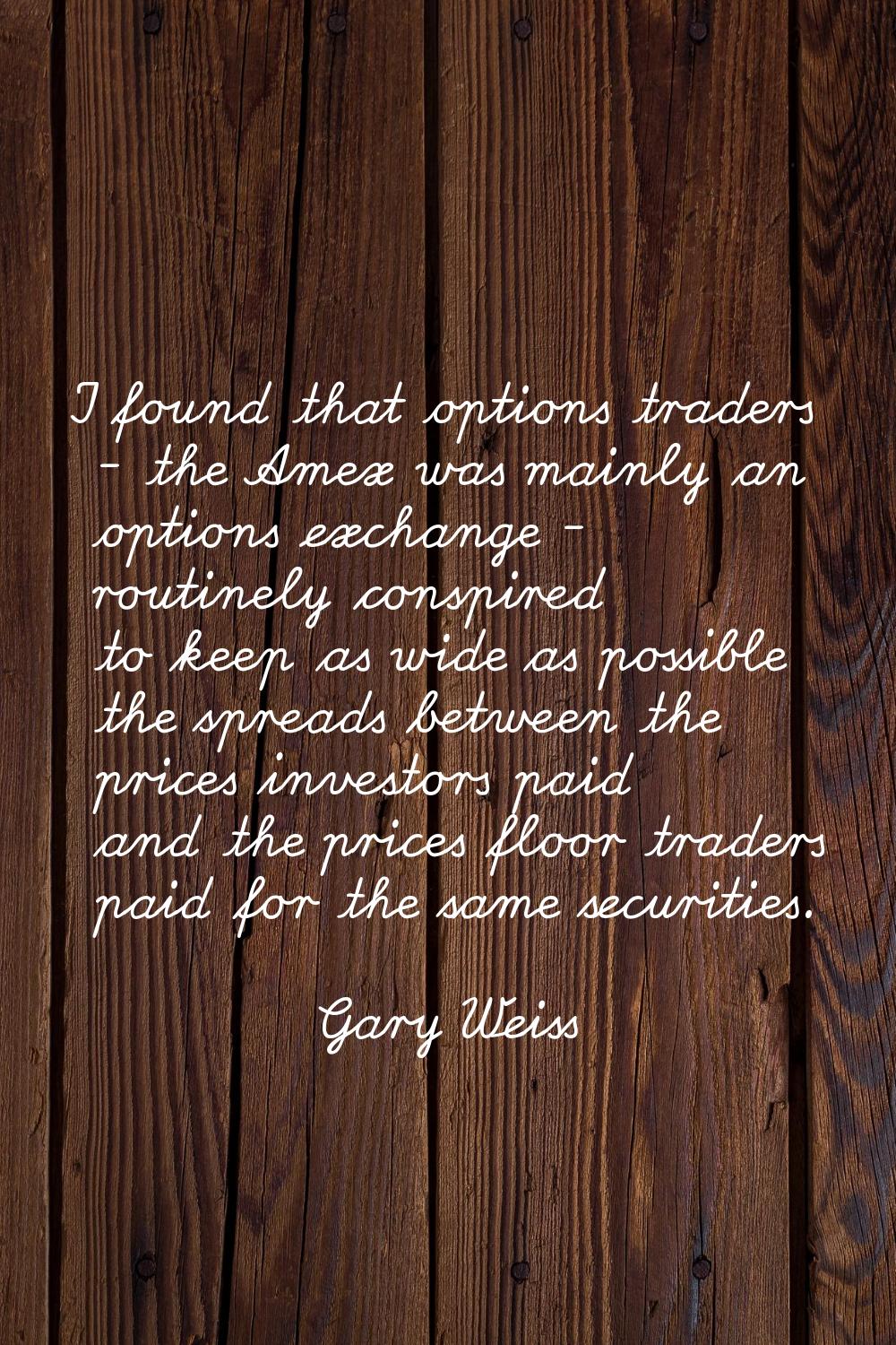 I found that options traders - the Amex was mainly an options exchange - routinely conspired to kee