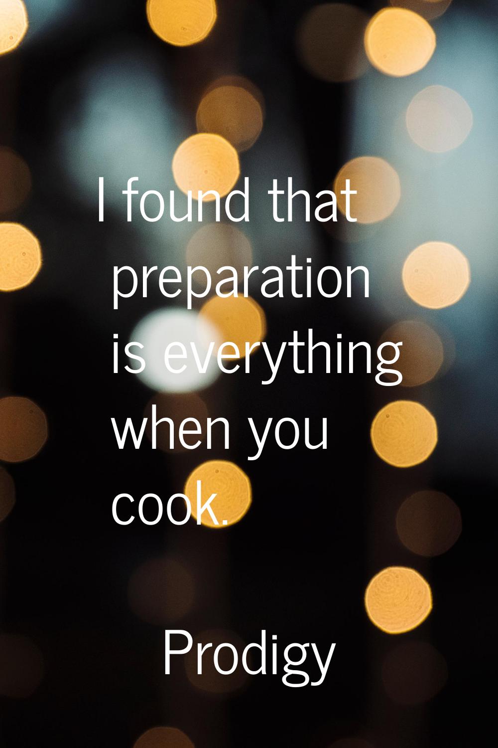 I found that preparation is everything when you cook.