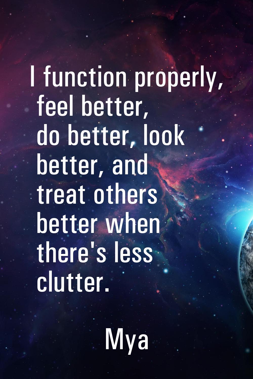 I function properly, feel better, do better, look better, and treat others better when there's less