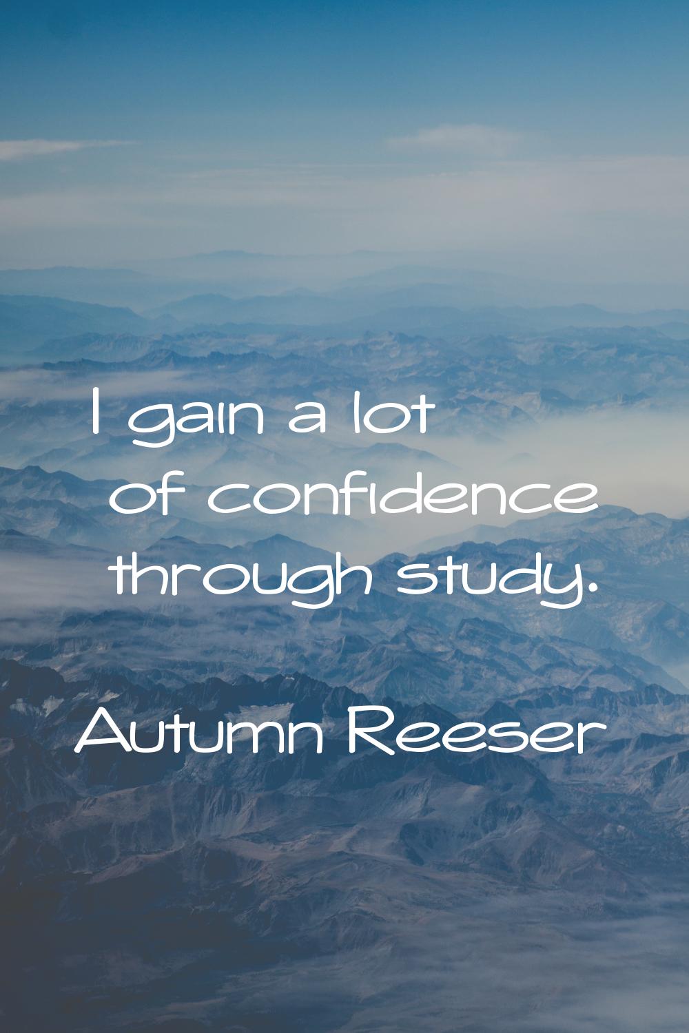 I gain a lot of confidence through study.