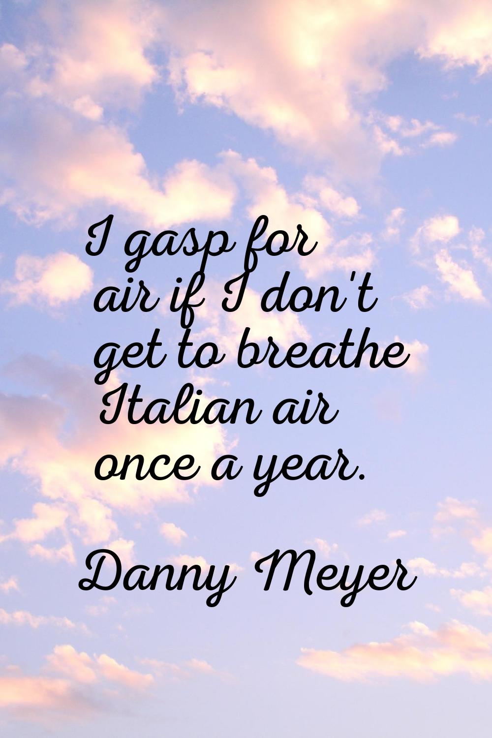 I gasp for air if I don't get to breathe Italian air once a year.