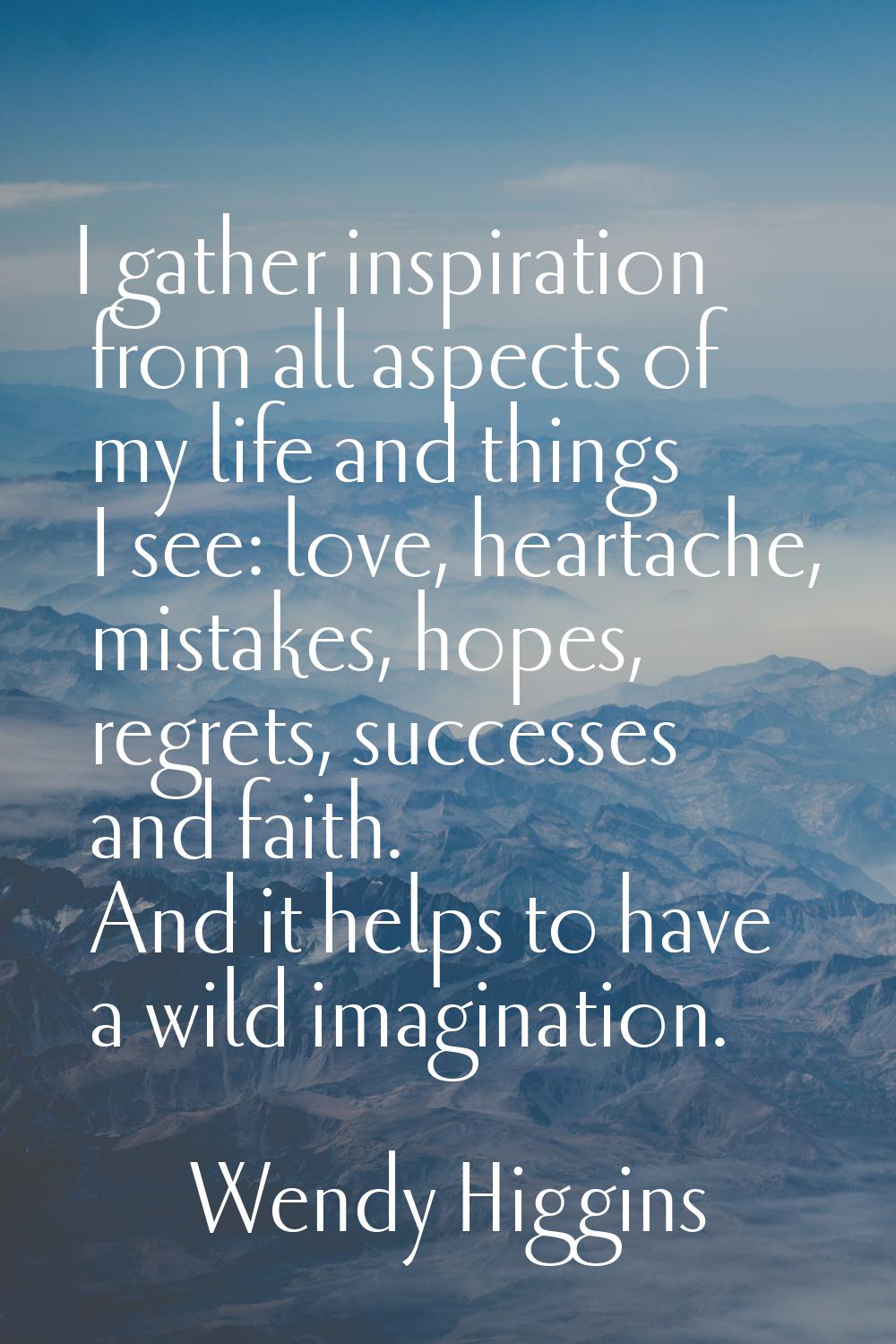 I gather inspiration from all aspects of my life and things I see: love, heartache, mistakes, hopes