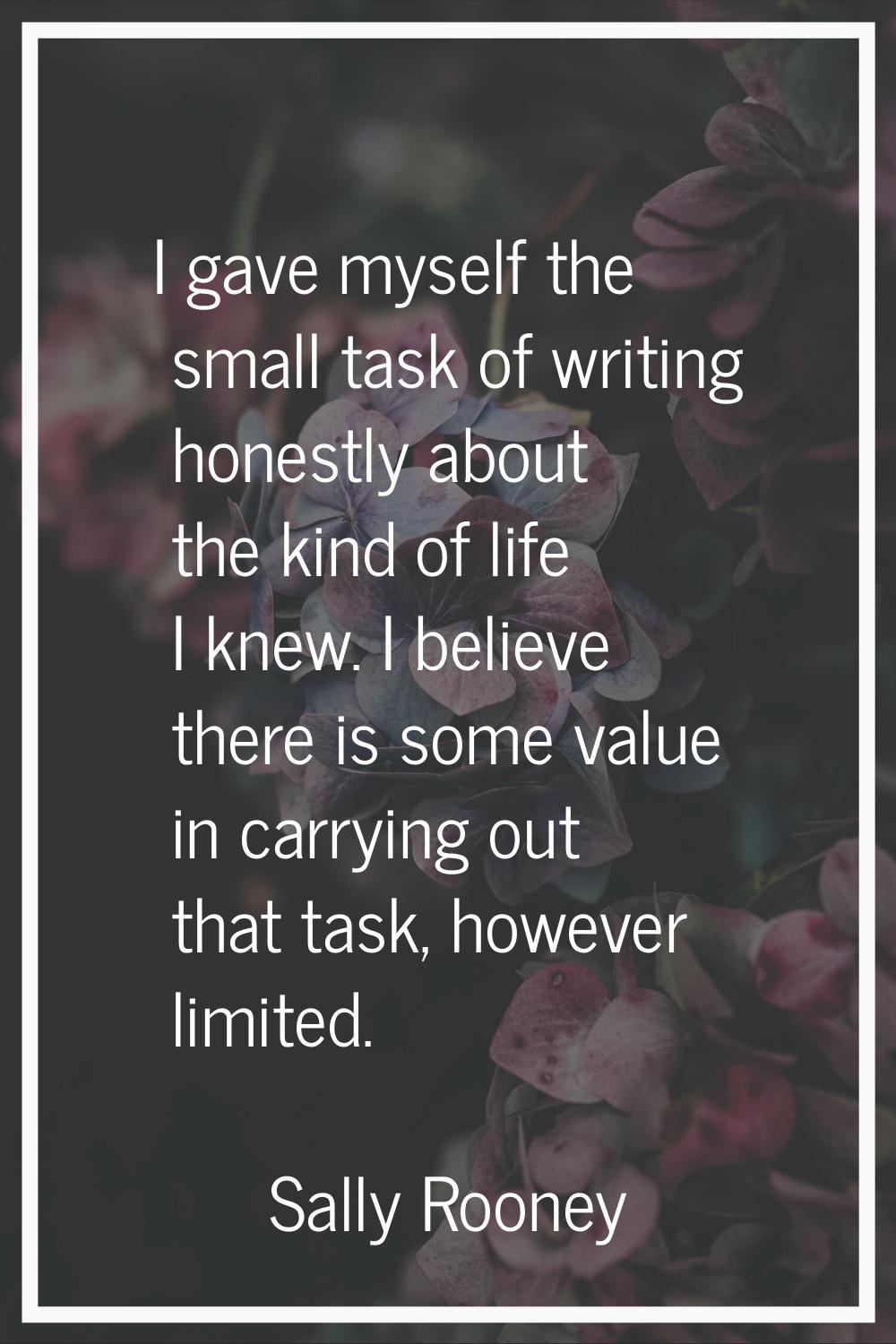 I gave myself the small task of writing honestly about the kind of life I knew. I believe there is 
