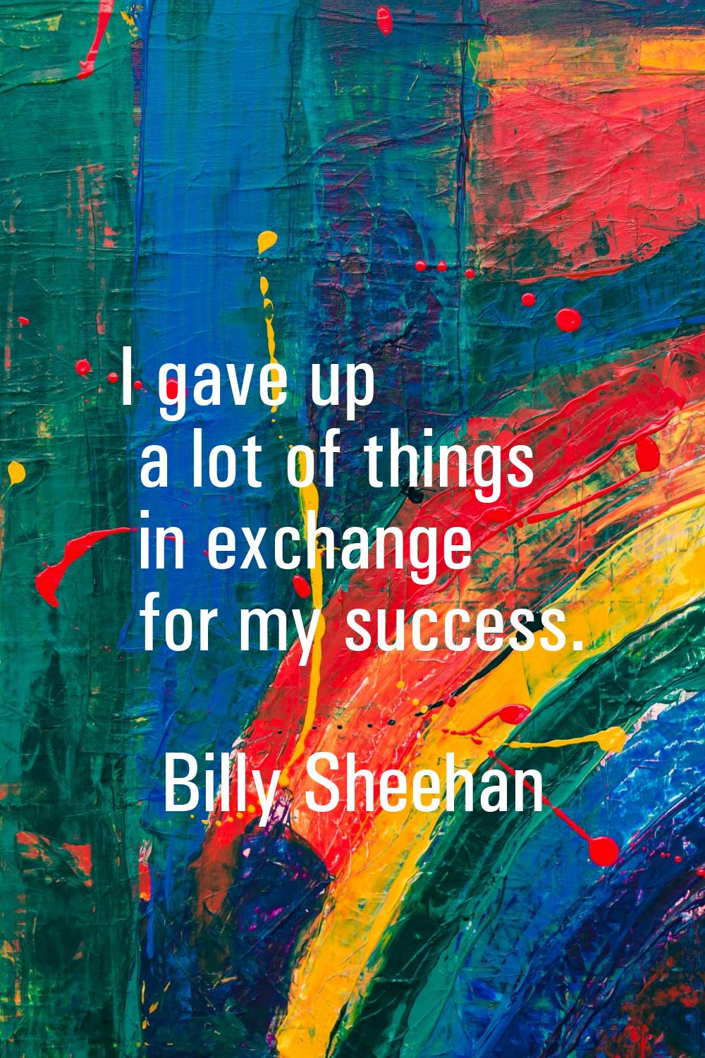 I gave up a lot of things in exchange for my success.
