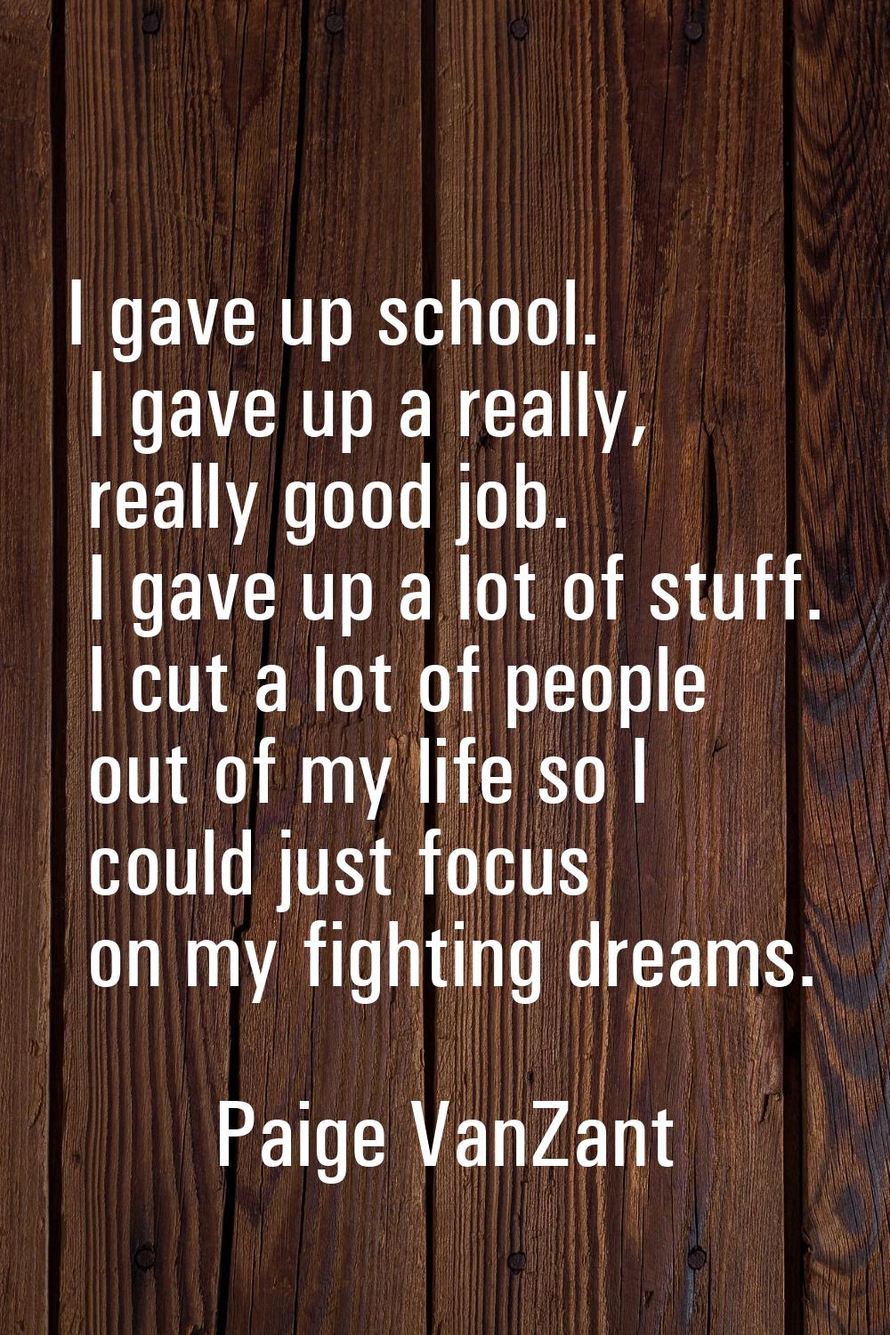 I gave up school. I gave up a really, really good job. I gave up a lot of stuff. I cut a lot of peo