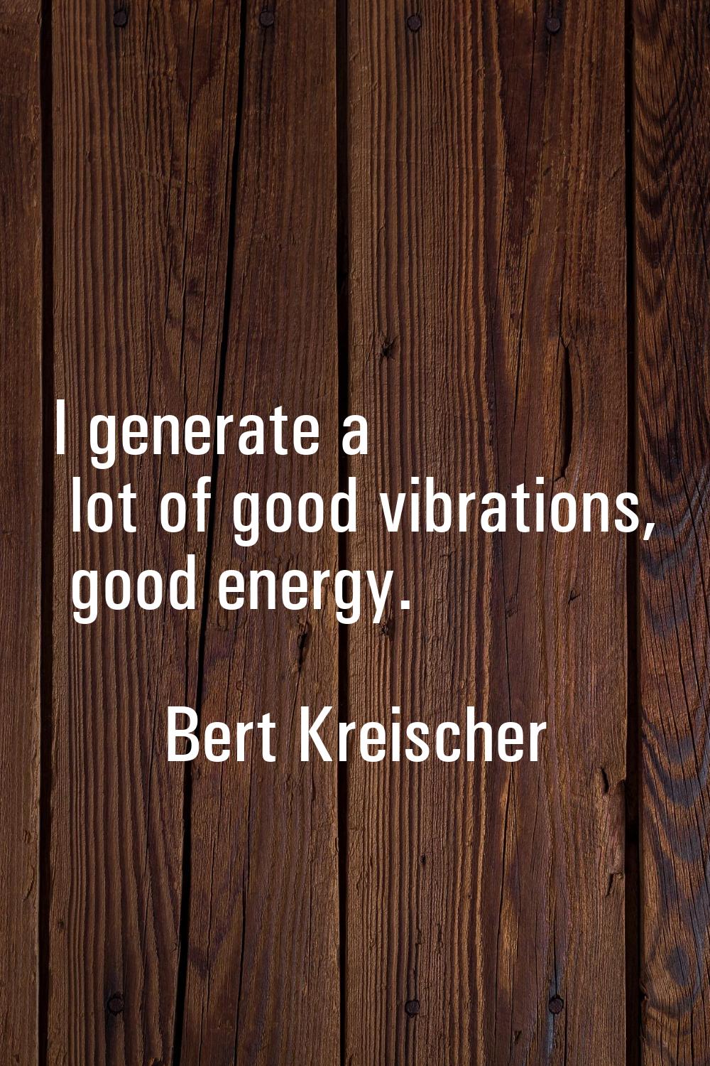 I generate a lot of good vibrations, good energy.