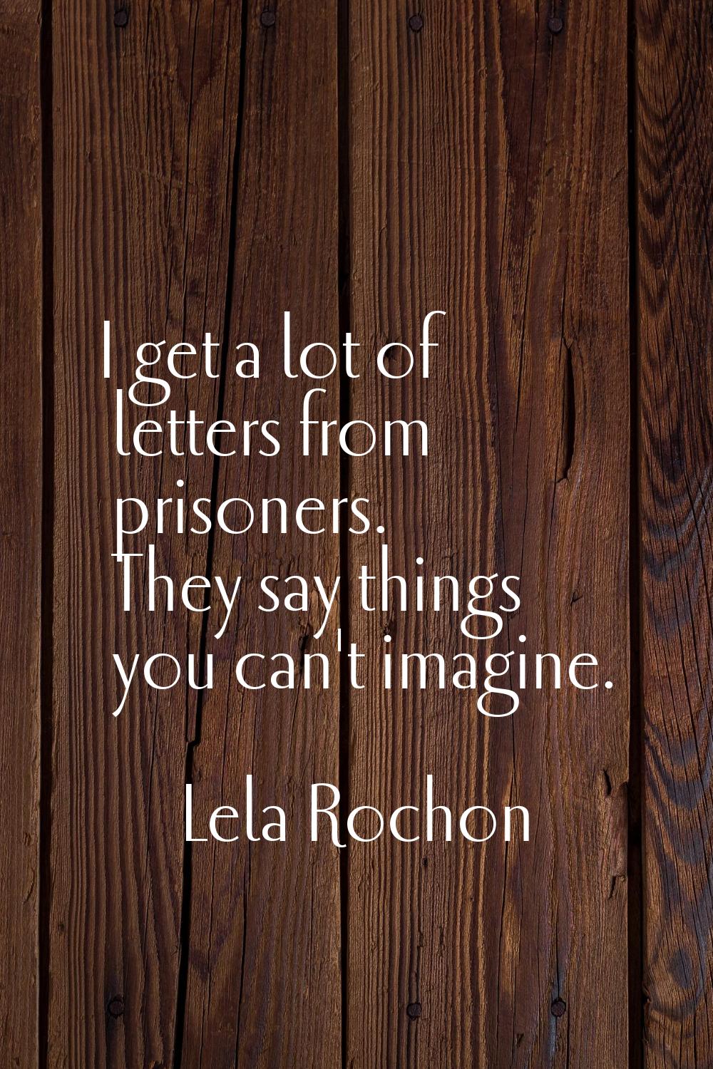 I get a lot of letters from prisoners. They say things you can't imagine.