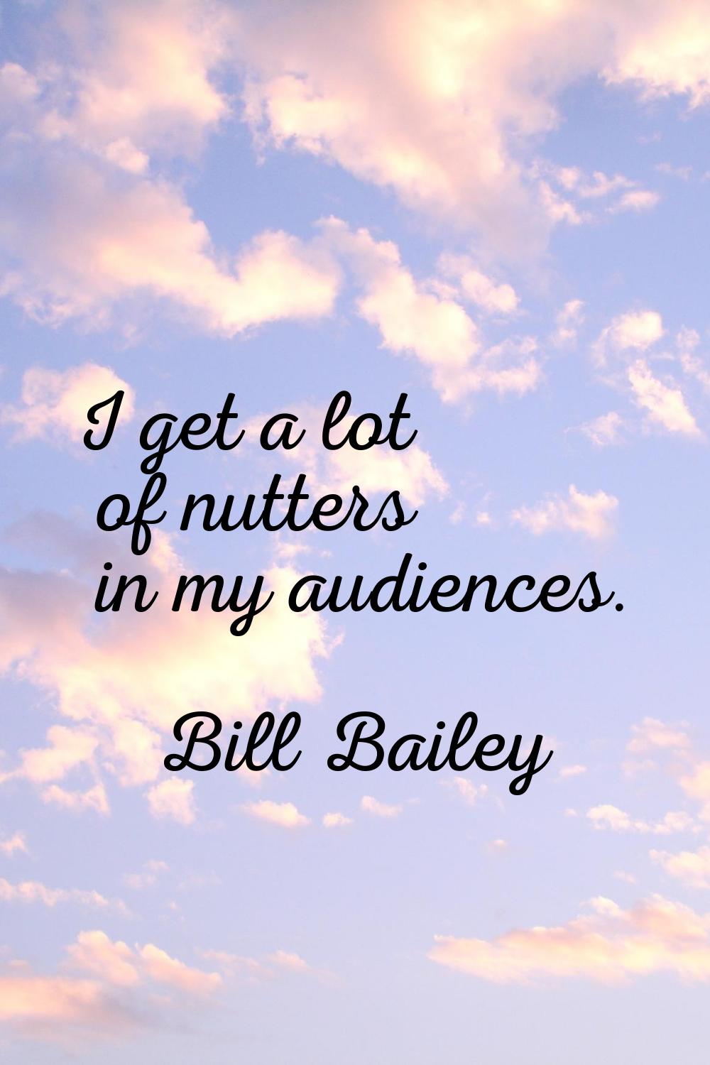I get a lot of nutters in my audiences.