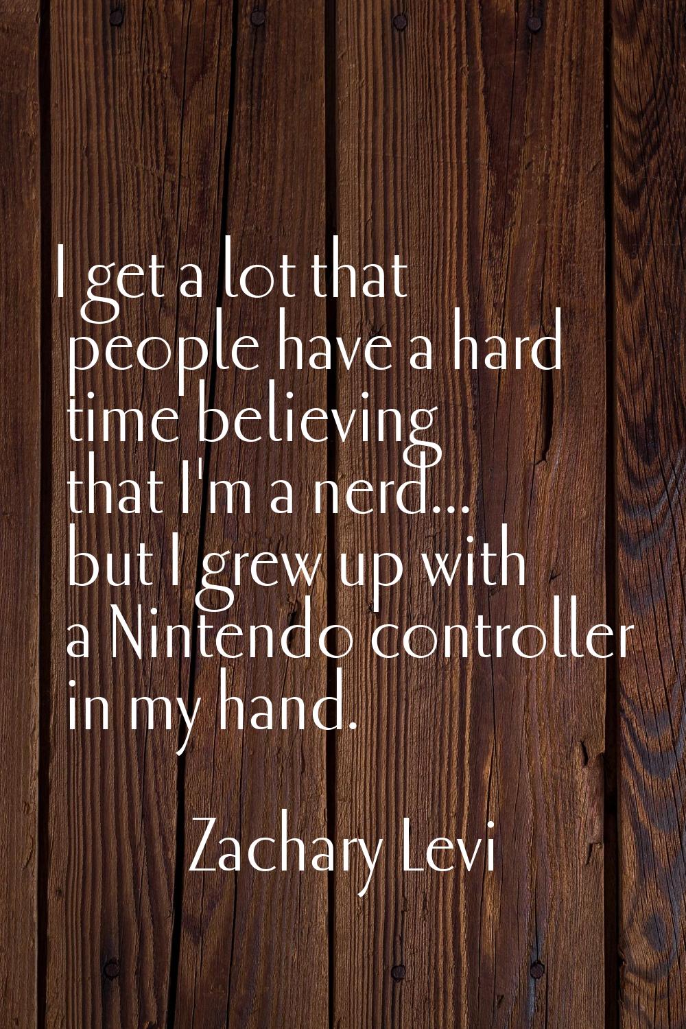 I get a lot that people have a hard time believing that I'm a nerd... but I grew up with a Nintendo