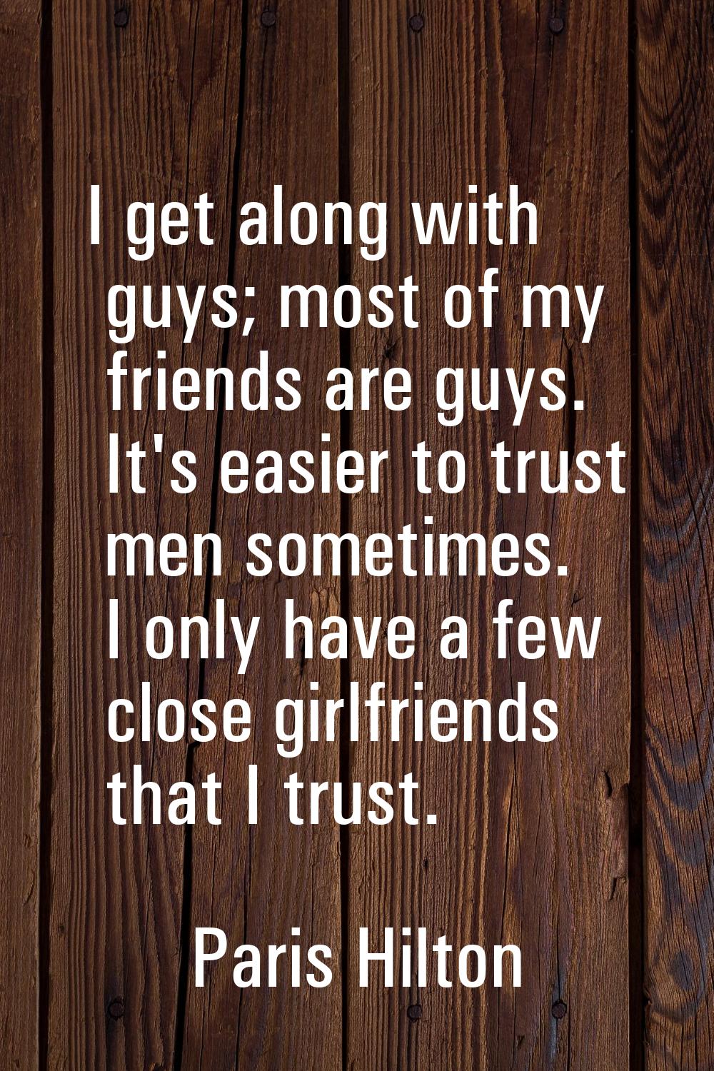 I get along with guys; most of my friends are guys. It's easier to trust men sometimes. I only have